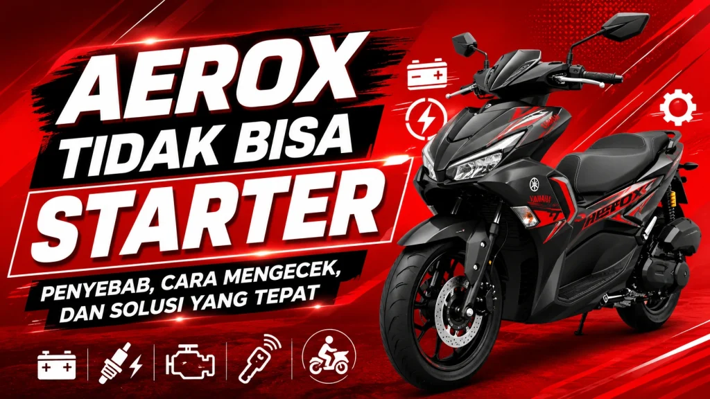 Aerox Tidak Bisa Starter, Penyebab, Cara Mengecek, dan Solusi yang Tepat